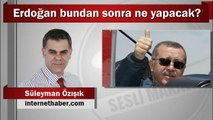 Süleyman Özışık : Erdoğan bundan sonra ne yapacak?