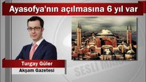 Turgay Güler : Ayasofya’nın açılmasına 6 yıl var