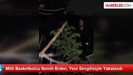 Milli Basketbolcu Semih Erden, Yeni Sevgilisiyle Yakalandı