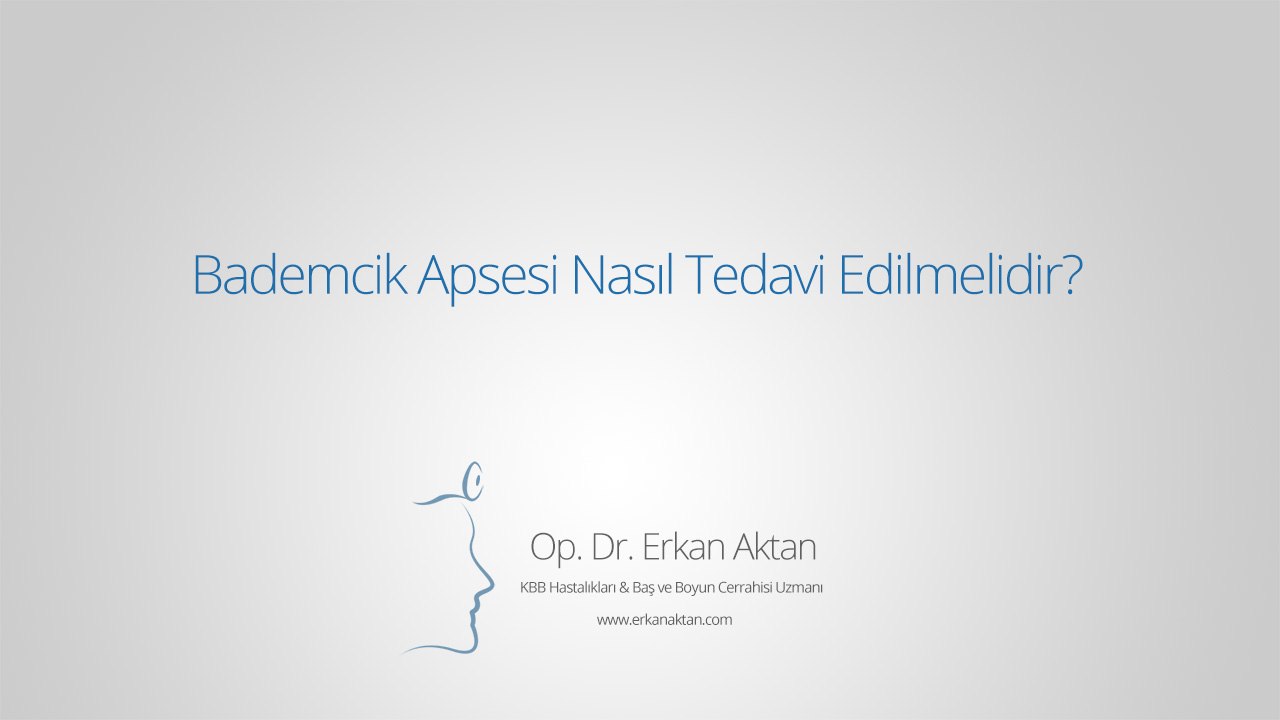 Bademcik Apsesi Nasıl Tedavi Edilmelidir? - Op. Dr. Erkan Aktan