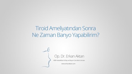 Tiroid Ameliyatından Sonra Ne Zaman Banyo Yapabilirim? - Op. Dr. Erkan Aktan