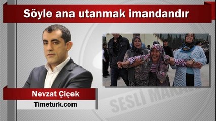 Nevzat Çiçek : Söyle ana utanmak imandandır