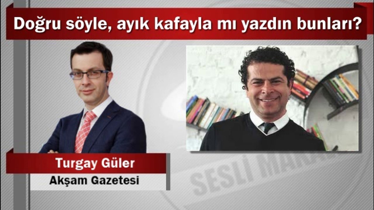 Turgay Güler : Doğru söyle, ayık kafayla mı yazdın bunları?