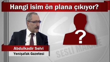 Abdulkadir Selvi : Hangi isim ön plana çıkıyor?