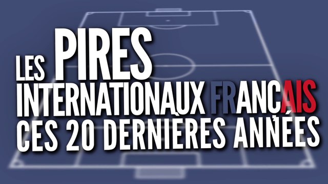 Les pires internationaux français de ces 20 dernières années.