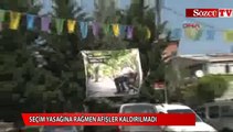 Seçim yasağına rağmen afişler kaldırılmadı