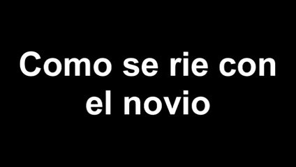 Como se ríe con el novio. . . Y con las amigas. JAJA :')