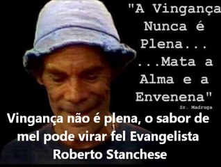 Vingança não é plena, o sabor de mel pode virar fel Ev Roberto Stanchese.