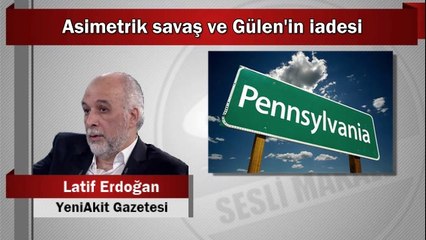 Latif Erdoğan : Asimetrik savaş ve Gülen’in iadesi