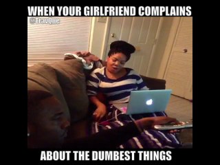 WHEN YOUR GIRLFRIEND COMPLAINS ABOUT THE DUMBEST THINGS