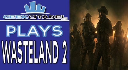 Geek Citadel Plays - Wasteland 2