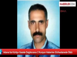 Adana'da Kürtçe Gazete Dağıtıcısına 2 Kurşun Haberine Ek/hastanede Öldü