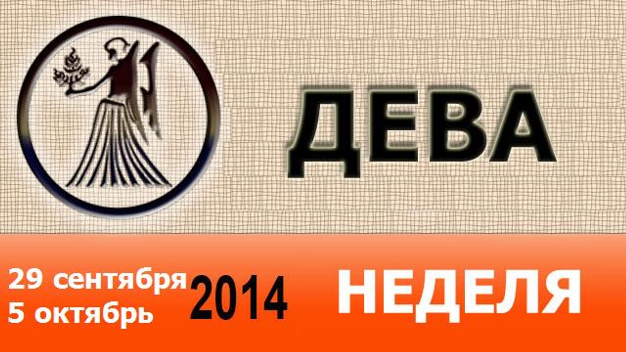 ДЕВА, НЕДЕЛЯ ,  29 сентября-5 октябрь 2014