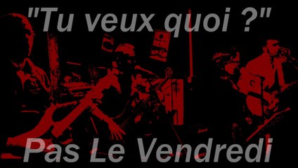 Tu veux quoi  _ Pas Le Vendredi