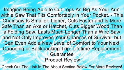 Imagine Being Able to Cut Logs As Big As Your Arm with a Saw That Fits Comfortably in Your Pocket. - This Chainsaw Is Smaller, Ligher, Cuts Faster and Is More Safe Than an Axe or Hatchet, Cuts Bigger Wood Than a Folding Saw, Lasts Much Longer Than a Wire