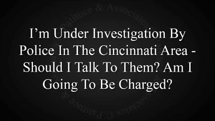 I'm Under Investigation By Police In Cincinnati, Should I Talk To Them? Will I Be Charged?