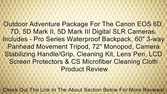 Outdoor Adventure Package For The Canon EOS 6D, 7D, 5D Mark II, 5D Mark III Digital SLR Cameras. Includes - Pro Series Waterproof Backpack, 60 3-way Panhead Movement Tripod, 72 Monopod, Camera Stabilizing Handle/Grip, Cleaning Kit, Lens Pen, LCD Screen