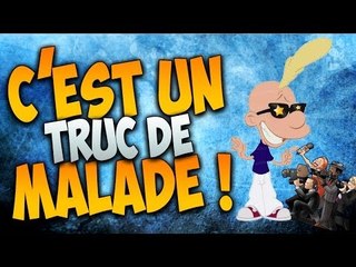 C'EST UN TRUC DE MALADE !