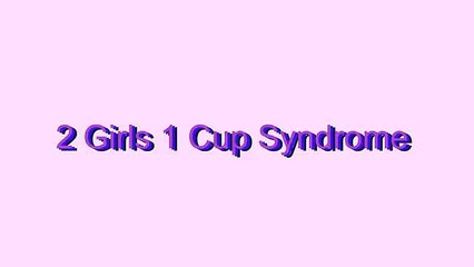 How to Pronounce 2 Girls 1 Cup Syndrome
