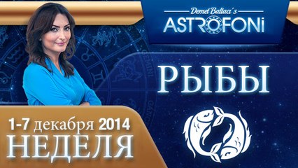 РЫБЫ, НЕДЕЛЯ ,  1-7 декабря 2014