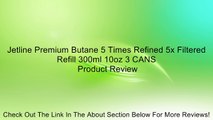 Jetline Premium Butane 5 Times Refined 5x Filtered Refill 300ml 10oz 3 CANS Review
