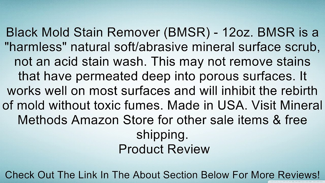 Black Mold Stain Remover (BMSR) - 12oz. BMSR is a "harmless" natural soft/abrasive mineral surface scrub, not an acid stain wash. This may not remove stains that have permeated deep into porous surfaces. It works well on most surfaces and will inhibit the