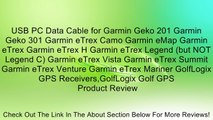 USB PC Data Cable for Garmin Geko 201 Garmin Geko 301 Garmin eTrex Camo Garmin eMap Garmin eTrex Garmin eTrex H Garmin eTrex Legend (but NOT Legend C) Garmin eTrex Vista Garmin eTrex Summit Garmin eTrex Venture Garmin eTrex Mariner GolfLogix GPS Receivers