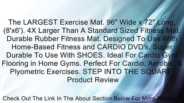 The LARGEST Exercise Mat. 96 Wide x 72 Long, (8'x6'). 4X Larger Than A Standard Sized Fitness Mat. Durable Rubber Fitness Mat. Designed To Use With Home-Based Fitness and CARDIO DVD's. Super Durable To Use With SHOES. Ideal For Cardio Gym Flooring in Ho