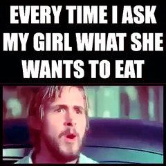 everytime i ask my girl what she wants to eat