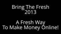 Bring The Fresh 2013 - A Fresh Way To Make Money Online!