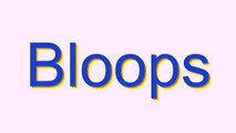 How to Pronounce Bloops