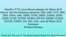 UltraPro T/T2 Lens Mount adapter for Nikon SLR Mount, fits the following cameras: D90, D80, D70, D60, D50, D40x, D40, D800, D700, D600, D300s, D300, D200, D100, D7000, D5200, D5100, D5000, D3200, D3100, D3000, D4, D3x, D3s, and all Nikon SLR Cameras Revie