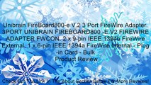 Unibrain FireBoard800-e V.2 3 Port FireWire Adapter. 3PORT UNIBRAIN FIREBOARD800 -E.V2 FIREWIRE ADAPTER FWCON. 2 x 9-pin IEEE 1394b FireWire External, 1 x 6-pin IEEE 1394a FireWire Internal - Plug-in Card - Bulk Review