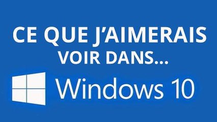 Ce que j'aimerais voir dans Windows 10