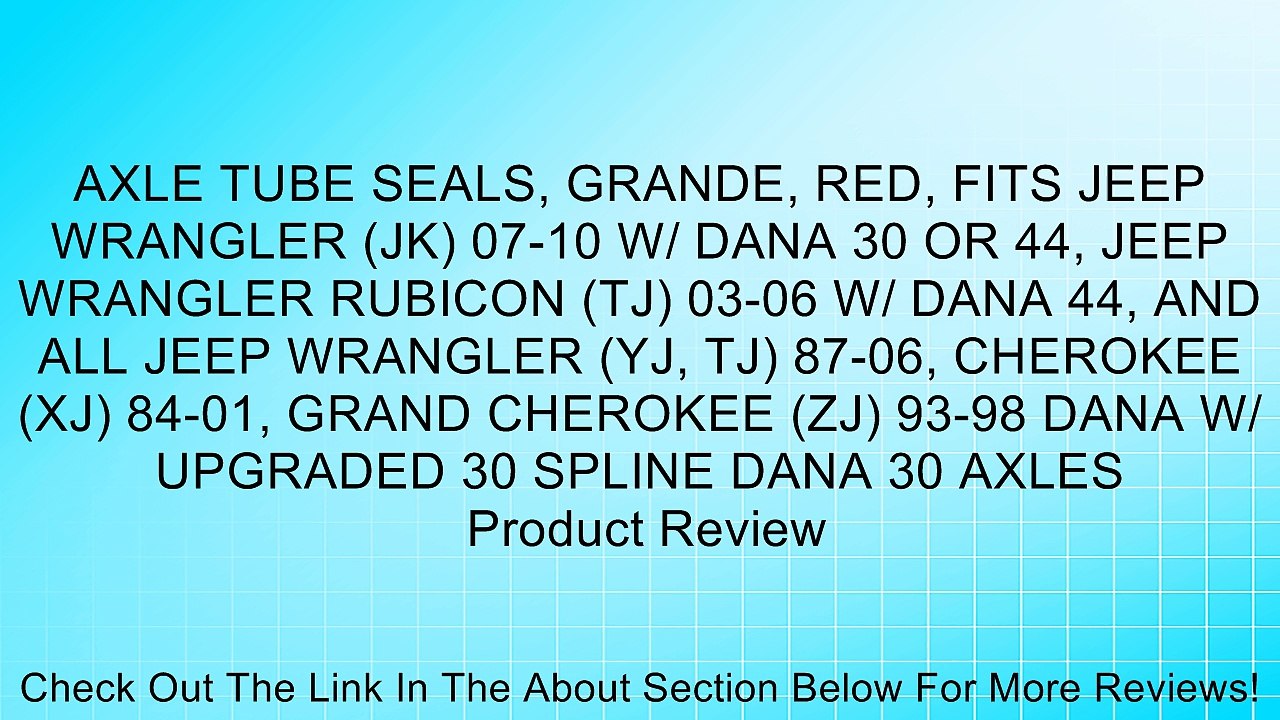 AXLE TUBE SEALS, GRANDE, RED, FITS JEEP WRANGLER (JK) 07-10 W/ DANA 30 OR 44, JEEP WRANGLER RUBICON (TJ) 03-06 W/ DANA 44, AND ALL JEEP WRANGLER (YJ, TJ) 87-06, CHEROKEE (XJ) 84-01, GRAND CHEROKEE (ZJ) 93-98 DANA W/ UPGRADED 30 SPLINE DANA 30 AXLES Review