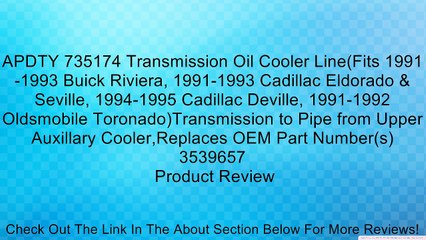 APDTY 735174 Transmission Oil Cooler Line(Fits 1991-1993 Buick Riviera, 1991-1993 Cadillac Eldorado & Seville, 1994-1995 Cadillac Deville, 1991-1992 Oldsmobile Toronado)Transmission to Pipe from Upper Auxillary Cooler,Replaces OEM Part Number(s) 3539657 R