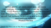 AERO-BRITE AD-6809-0008 AKA: AD-6809 UNIVERSAL FLUORESCENT LEAK DETECTION DYE - 8 OZ Premium super concentrated fluorescent leak detection dye for pretroleum and synthetic based aircraft fuel systems recipricating and turbine engines and hydraulic systems