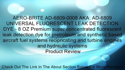 AERO-BRITE AD-6809-0008 AKA: AD-6809 UNIVERSAL FLUORESCENT LEAK DETECTION DYE - 8 OZ Premium super concentrated fluorescent leak detection dye for pretroleum and synthetic based aircraft fuel systems recipricating and turbine engines and hydraulic systems