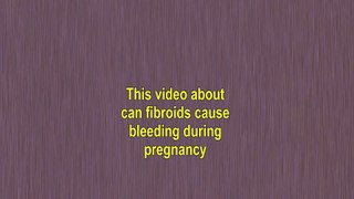 Can Fibroids Cause Bleeding During Pregnancy - See Now