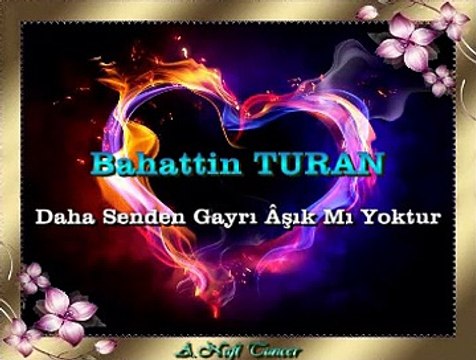 Bahattin TURAN *Daha Senden Gayrı Âşık Mı Yoktur*
