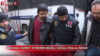 'Vatana hizmet etmenin bedeli gözaltına alınmak'