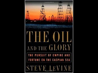 The Oil and the Glory: The Pursuit of Empire and Fortune on the Caspian Sea Steve LeVine