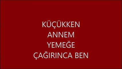 Küçükken annem yemeğe çağırınca ben