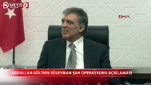 Abdullah Gül'den Süleyman Şah operasyonu açıklaması