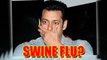 Salman DETECTED With Swine Flu?