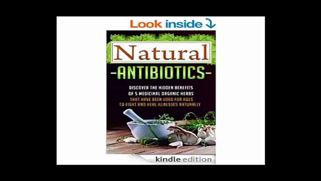 Natural Antibiotics - Discover The Hidden Benefits Of 5 Medicinal Organic Herbs That Have Been Used For Ages To Fight And Heal Illnesses Naturally