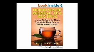 Homemade Herbal Tea Recipes Using Nature to Heal, Maintain Health, and Safely Lose Weight