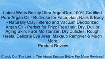 Latest Watts Beauty Ultra ArganGold 100% Certified Pure Argan Oil - Multi-use for Face, Hair, Nails & Body - Naturally Clay Filtered and Vacuum Deodorized Argan Oil - Perfect for Frizz Free Hair, Dry, Dull or Aging Skin, Face Moisturizer, Dry Cuticles, Ro