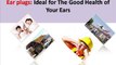Ear Plugs: Why They Are Ideal For the Good Health of Your Ears