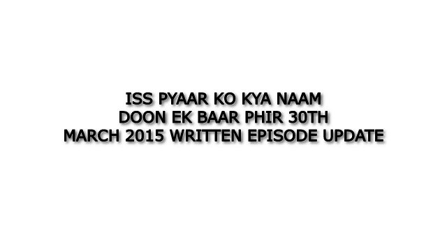 Iss Pyaar Ko Kya Naam Doon Ek Baar Phir 30th March 2015 Written Episode Update